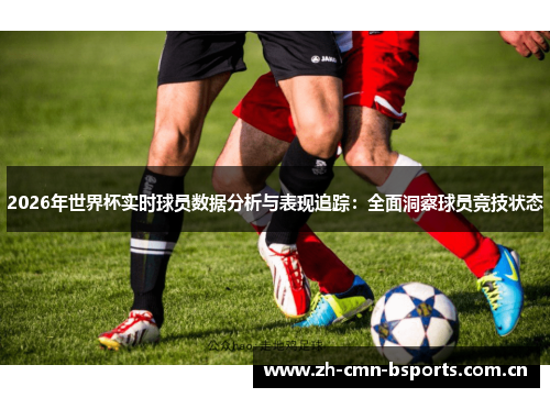 2026年世界杯实时球员数据分析与表现追踪：全面洞察球员竞技状态