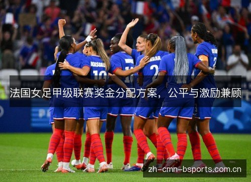 法国女足甲级联赛奖金分配方案,公平与激励兼顾 法国女足甲级联赛奖金分配方案,公平与激励兼顾