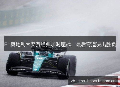F1奥地利大奖赛经典加时鏖战,最后弯道决出胜负 F1奥地利大奖赛经典加时鏖战,最后弯道决出胜负