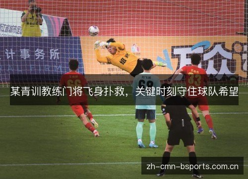 某青训教练门将飞身扑救，关键时刻守住球队希望
